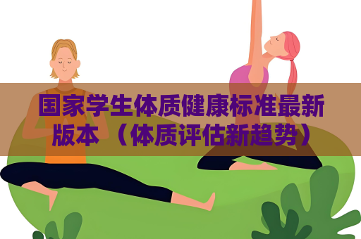 國家學(xué)生體質(zhì)健康標(biāo)準(zhǔn)最新版本 （體質(zhì)評估新趨勢）