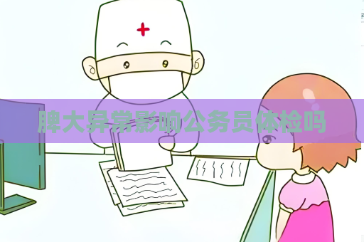 脾大異常影響公務員體檢嗎