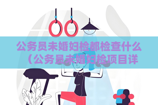 公務員未婚婦檢都檢查什么 （公務員未婚婦檢項目詳解）