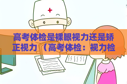 高考體檢是裸眼視力還是矯正視力 （高考體檢：視力檢查重要性）