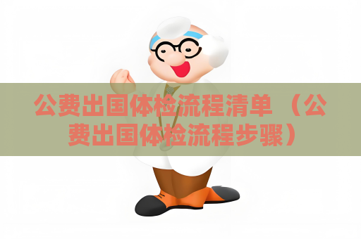 公費出國體檢流程清單 （公費出國體檢流程步驟）