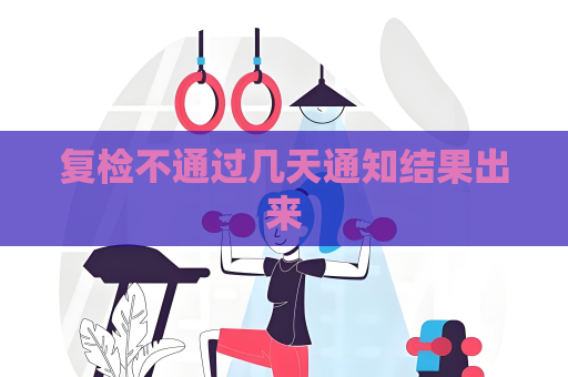 復檢不通過幾天通知結果出來