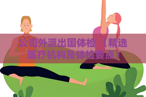 公司外派出國體檢 （精選醫療機構及體檢要點）