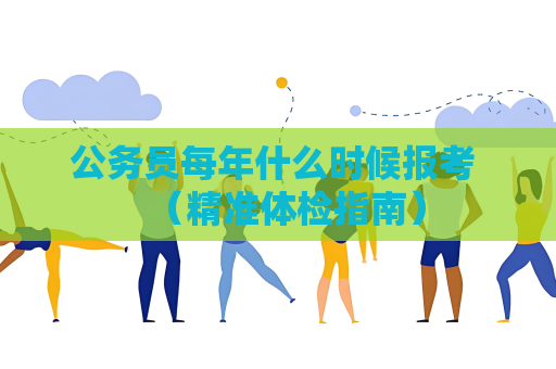 公務員每年什么時候報考 （精準體檢指南）