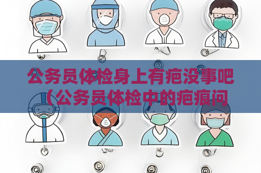 公務員體檢身上有疤沒事吧 （公務員體檢中的疤痕問題：影響程度）