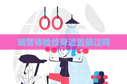 輔警體檢紋身遮蓋能過嗎