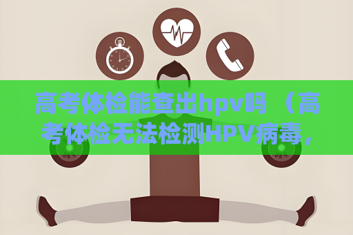 高考體檢能查出hpv嗎 （高考體檢無法檢測HPV病毒，如何保）