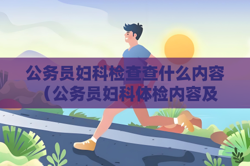 公務員婦科檢查查什么內容 （公務員婦科體檢內容及注意事項）