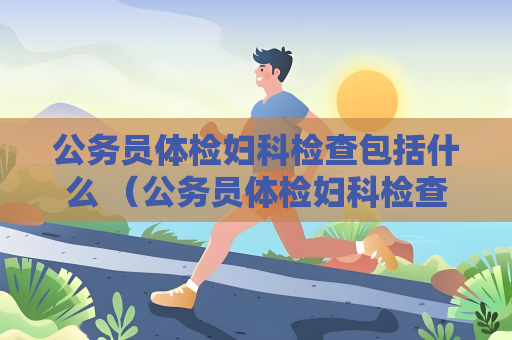 公務員體檢婦科檢查包括什么 （公務員體檢婦科檢查內容揭秘）