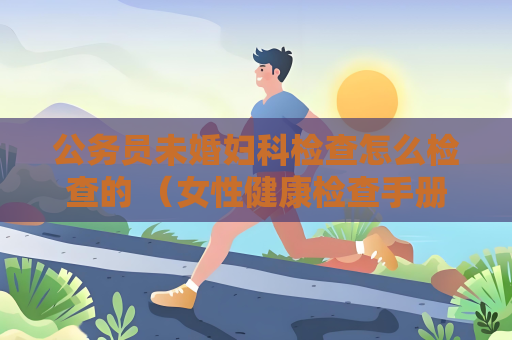 公務員未婚婦科檢查怎么檢查的 （女性健康檢查手冊）