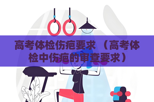 高考體檢傷疤要求 （高考體檢中傷疤的審查要求）