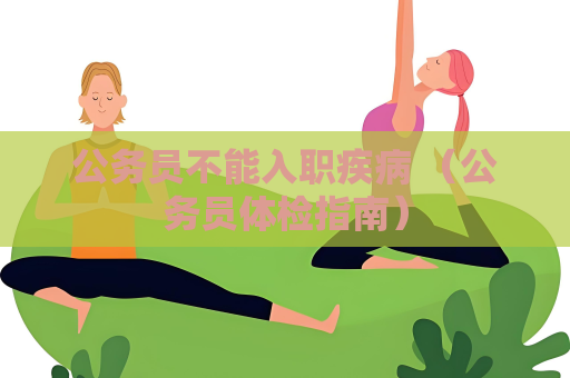 公務(wù)員不能入職疾病 （公務(wù)員體檢指南）