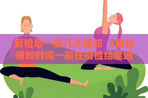 復檢后一般幾天通知 （復檢通知時間一般在初檢結(jié)果通知后的一至兩周）