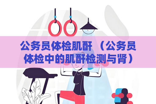 公務員體檢肌酐 （公務員體檢中的肌酐檢測與腎）