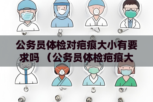 公務員體檢對疤痕大小有要求嗎 （公務員體檢疤痕大小影響及建議）