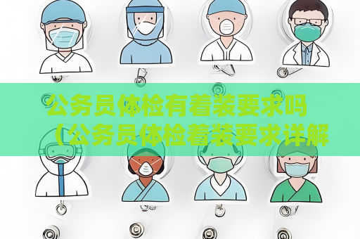 公務(wù)員體檢有著裝要求嗎 （公務(wù)員體檢著裝要求詳解）