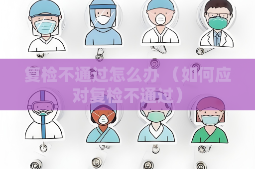 復檢不通過怎么辦 （如何應對復檢不通過）
