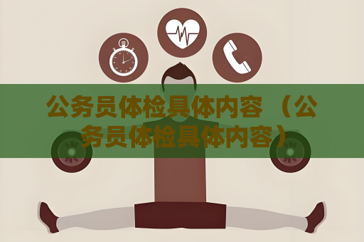 公務員體檢具體內容 （公務員體檢具體內容）