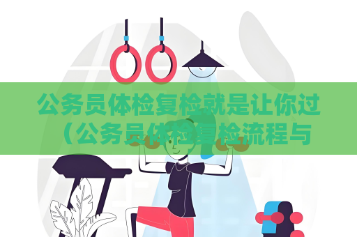 公務員體檢復檢就是讓你過 （公務員體檢復檢流程與注意事項）