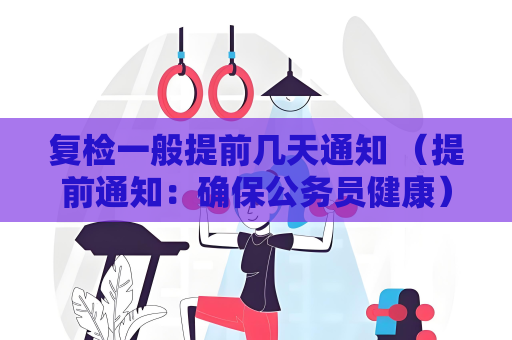 復檢一般提前幾天通知 （提前通知：確保公務員健康）