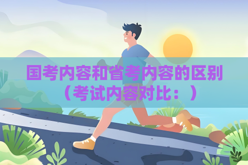 國考內容和省考內容的區別 （考試內容對比：）