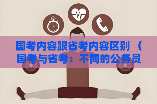 國考內容跟省考內容區別 （國考與省考：不同的公務員選拔之路）