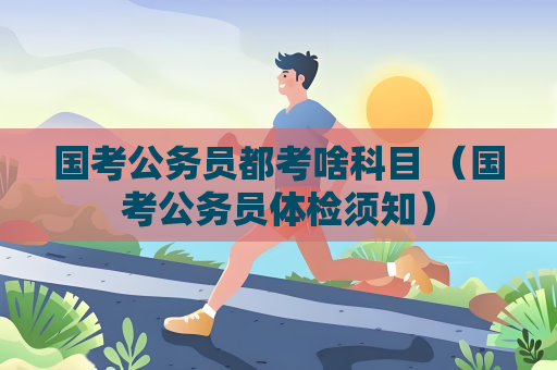 國考公務員都考啥科目 （國考公務員體檢須知）