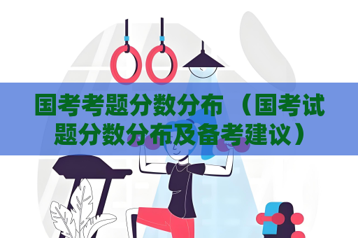 國考考題分數分布 （國考試題分數分布及備考建議）