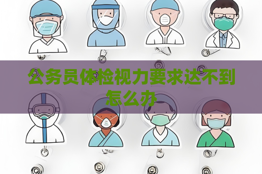 公務員體檢視力要求達不到怎么辦