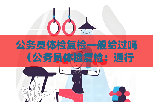 公務員體檢復檢一般給過嗎 （公務員體檢復檢：通行之道）