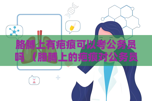 胳膊上有疤痕可以考公務(wù)員嗎 （胳膊上的疤痕對公務(wù)員體檢的）
