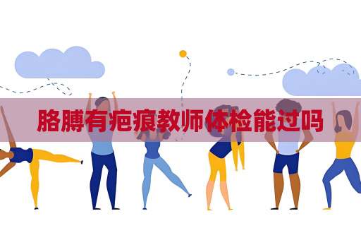 胳膊有疤痕教師體檢能過嗎