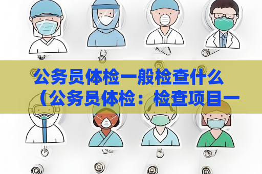 公務員體檢一般檢查什么 （公務員體檢：檢查項目一覽）