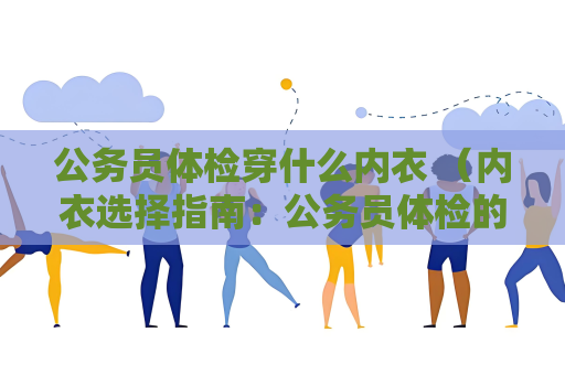 公務(wù)員體檢穿什么內(nèi)衣 （內(nèi)衣選擇指南：公務(wù)員體檢的細節(jié)關(guān)鍵）