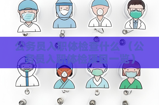 公務員入職體檢查什么 （公務員入職體檢項目一覽）