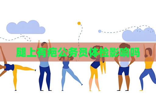腿上有疤公務(wù)員體檢影響嗎