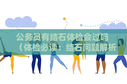 公務(wù)員有結(jié)石體檢會過嗎 （體檢必讀：結(jié)石問題解析）
