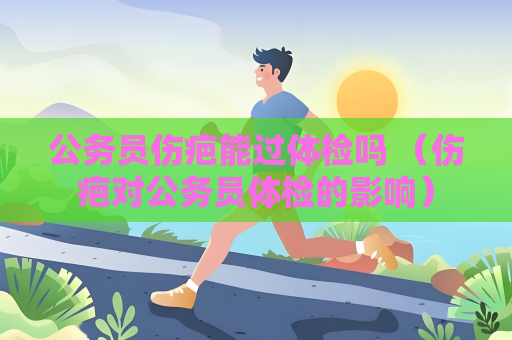 公務員傷疤能過體檢嗎 （傷疤對公務員體檢的影響）