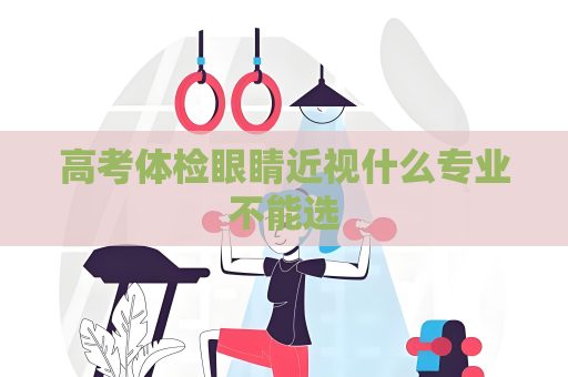 高考體檢眼睛近視什么專業不能選