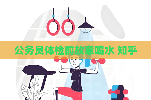 公務(wù)員體檢前故意喝水 知乎
