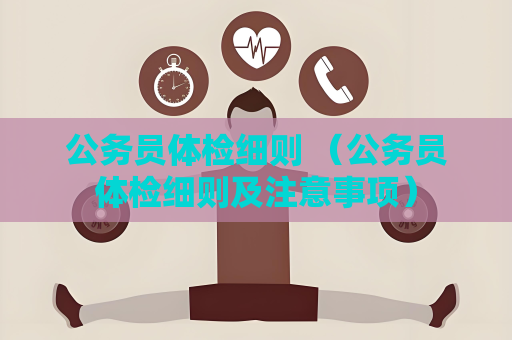 公務(wù)員體檢細則 （公務(wù)員體檢細則及注意事項）