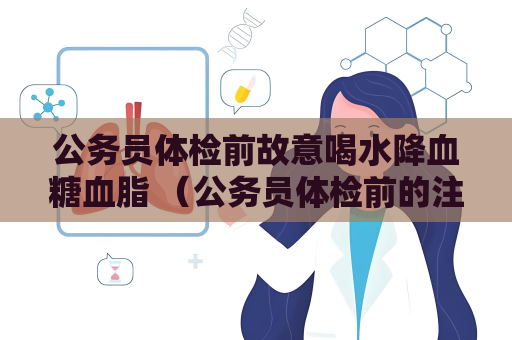 公務(wù)員體檢前故意喝水降血糖血脂 （公務(wù)員體檢前的注意事項）