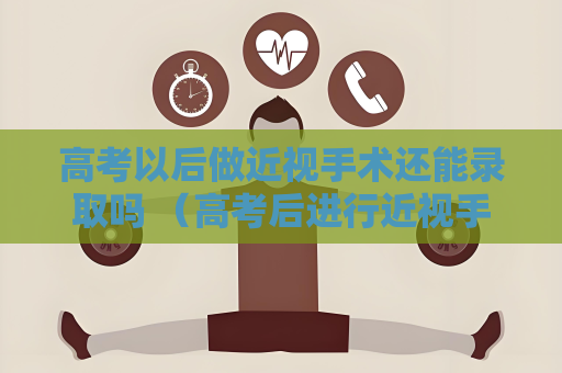 高考以后做近視手術(shù)還能錄取嗎 （高考后進行近視手術(shù)是否會影響錄取？）