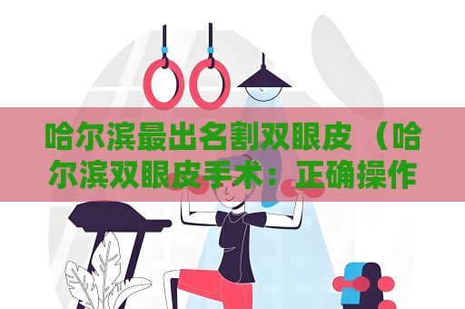 哈爾濱最出名割雙眼皮 （哈爾濱雙眼皮手術(shù)：正確操作與護(hù)理）