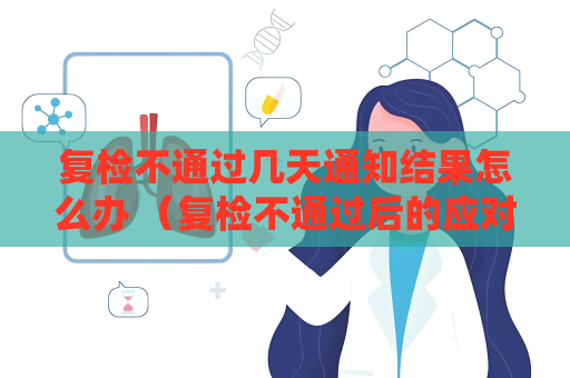 復檢不通過幾天通知結果怎么辦 （復檢不通過后的應對策略）