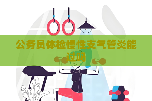 公務(wù)員體檢慢性支氣管炎能過嗎