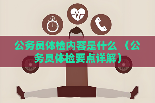 公務(wù)員體檢內(nèi)容是什么 （公務(wù)員體檢要點詳解）