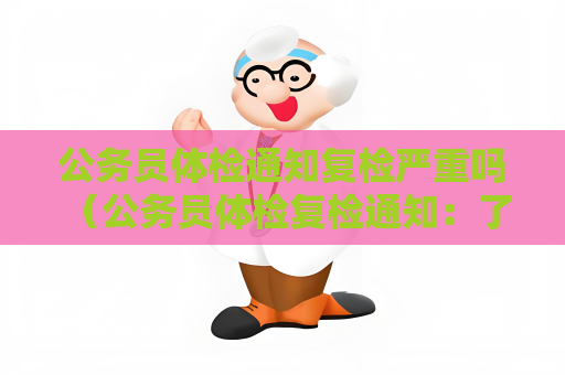公務員體檢通知復檢嚴重嗎 （公務員體檢復檢通知：了解復檢的重要性及應）