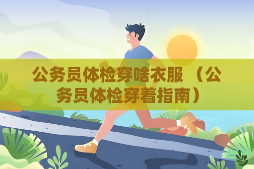 公務(wù)員體檢穿啥衣服 （公務(wù)員體檢穿著指南）