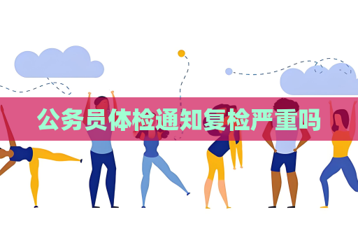 公務(wù)員體檢通知復(fù)檢嚴(yán)重嗎